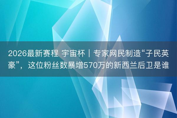 2026最新赛程 宇宙杯｜专家网民制造“子民英豪”，这位粉丝数暴增570万的新西兰后卫是谁