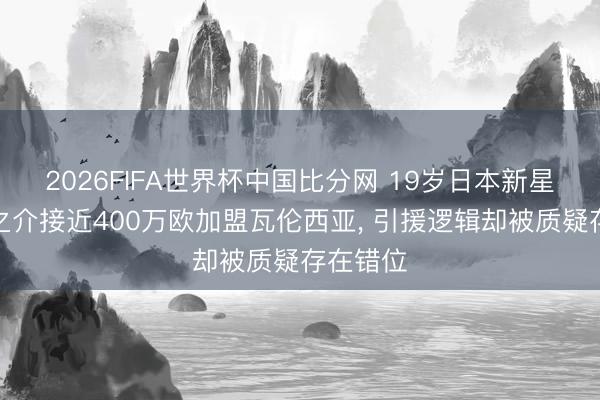 2026FIFA世界杯中国比分网 19岁日本新星佐藤龙之介接近400万欧加盟瓦伦西亚， 引援逻辑却被质疑存在错位