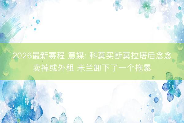 2026最新赛程 意媒: 科莫买断莫拉塔后念念卖掉或外租 米兰卸下了一个拖累