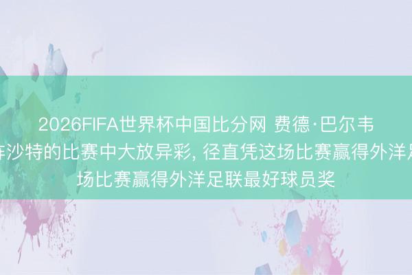 2026FIFA世界杯中国比分网 费德·巴尔韦德在乌拉圭对阵沙特的比赛中大放异彩, 径直凭这场比赛赢得外洋足联最好球员奖