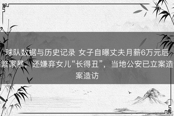 球队数据与历史记录 女子自曝丈夫月薪6万元后频繁家暴，还嫌弃女儿“长得丑”，当地公安已立案造访