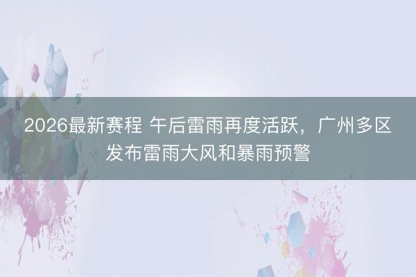 2026最新赛程 午后雷雨再度活跃，广州多区发布雷雨大风和暴雨预警