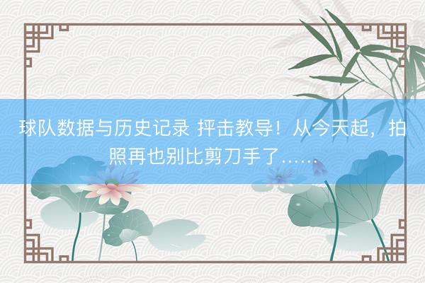 球队数据与历史记录 抨击教导！从今天起，拍照再也别比剪刀手了……