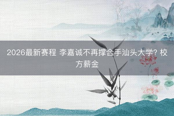 2026最新赛程 李嘉诚不再撑合手汕头大学? 校方薪金