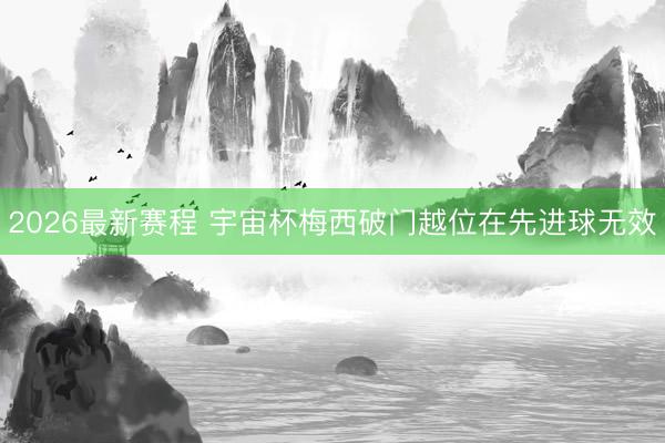 2026最新赛程 宇宙杯梅西破门越位在先进球无效