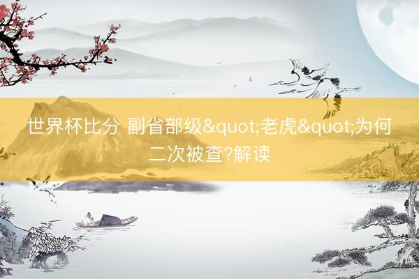 世界杯比分 副省部级"老虎"为何二次被查?解读