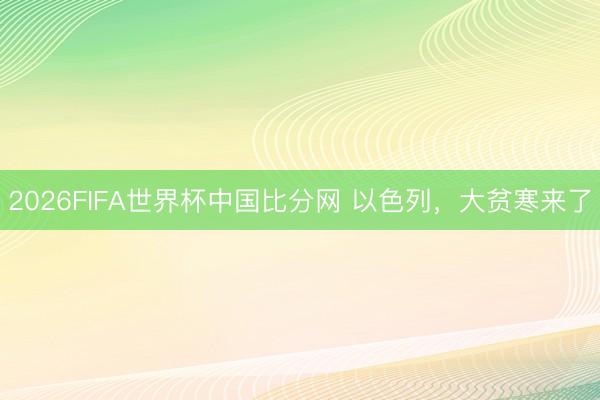 2026FIFA世界杯中国比分网 以色列，大贫寒来了
