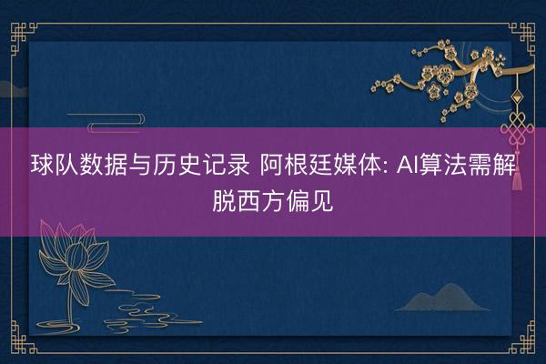 球队数据与历史记录 阿根廷媒体: AI算法需解脱西方偏见