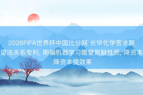 2026FIFA世界杯中国比分网 长华化学苦求聚醚醇瞻望法关系专利， 期骗机器学习瞻望聚醚性质， 降资本提效果