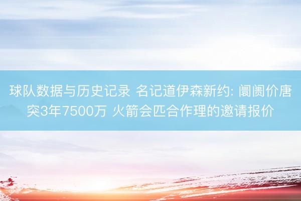 球队数据与历史记录 名记道伊森新约: 阛阓价唐突3年7500万 火箭会匹合作理的邀请报价