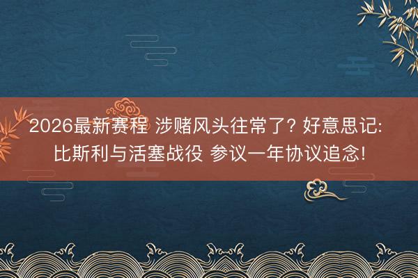 2026最新赛程 涉赌风头往常了? 好意思记: 比斯利与活塞战役 参议一年协议追念!