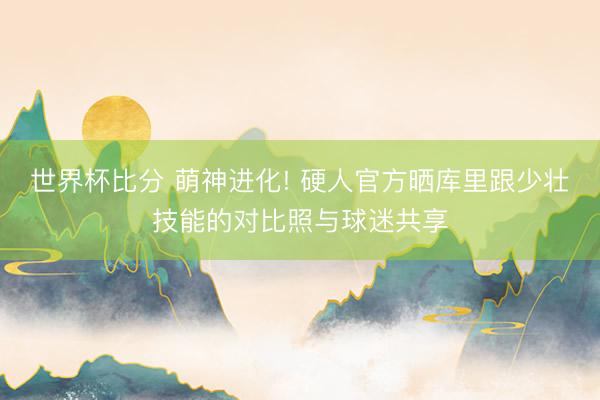 世界杯比分 萌神进化! 硬人官方晒库里跟少壮技能的对比照与球迷共享