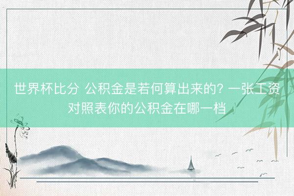 世界杯比分 公积金是若何算出来的? 一张工资对照表你的公积金在哪一档