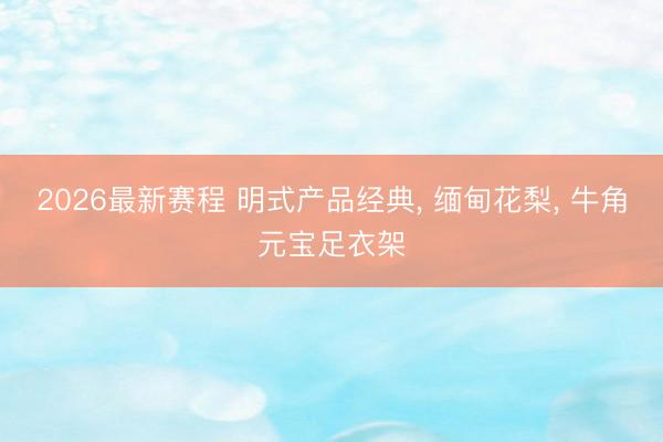 2026最新赛程 明式产品经典， 缅甸花梨， 牛角元宝足衣架