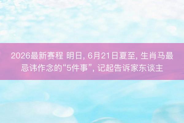 2026最新赛程 明日, 6月21日夏至, 生肖马最忌讳作念的“5件事”, 记起告诉家东谈主
