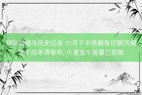 球队数据与历史记录 六月下半场翻身日期|天蝎金牛白羊请查收， 火星金牛能量已到账