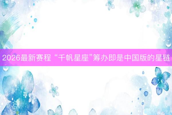 2026最新赛程 “千帆星座”筹办即是中国版的星链