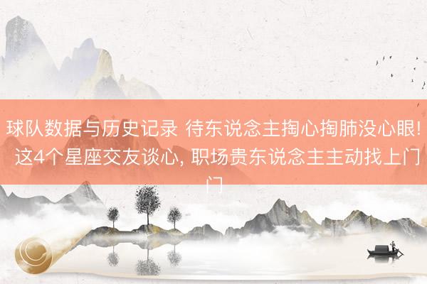 球队数据与历史记录 待东说念主掏心掏肺没心眼! 这4个星座交友谈心, 职场贵东说念主主动找上门