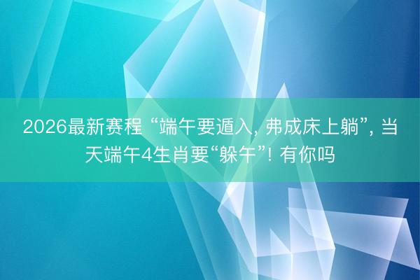 2026最新赛程 “端午要遁入， 弗成床上躺”， 当天端午4生肖要“躲午”! 有你吗