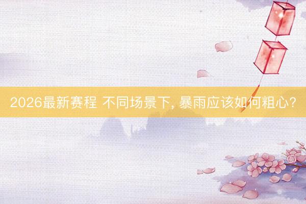 2026最新赛程 不同场景下, 暴雨应该如何粗心?